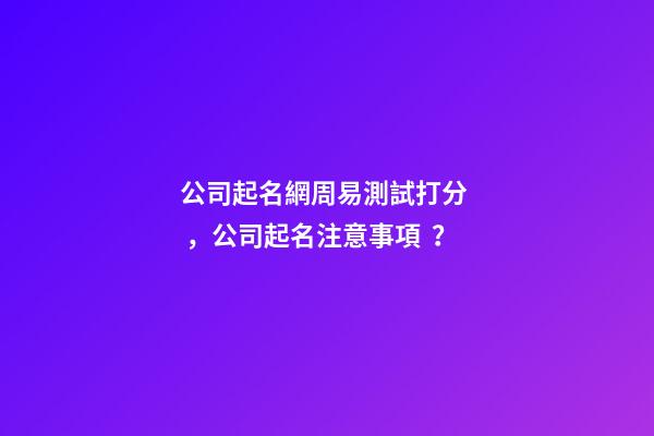 公司起名網周易測試打分，公司起名注意事項？-第1張-公司起名-玄機派